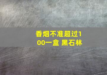 香烟不准超过100一盒 黑石林